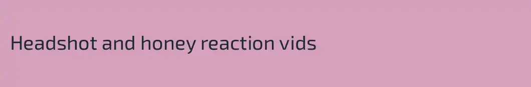Headshot and honey reaction vids